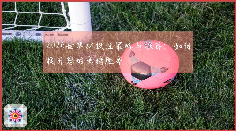 2026世界杯投注策略与推荐：如何提升您的竞猜胜率