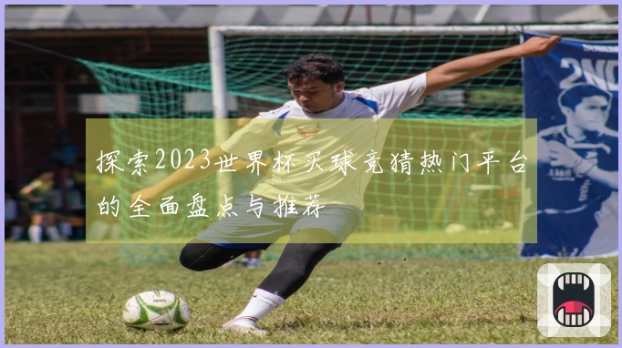 探索2023世界杯买球竞猜热门平台的全面盘点与推荐