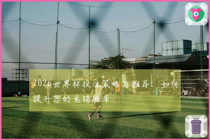 2026世界杯投注策略与推荐：如何提升您的竞猜胜率