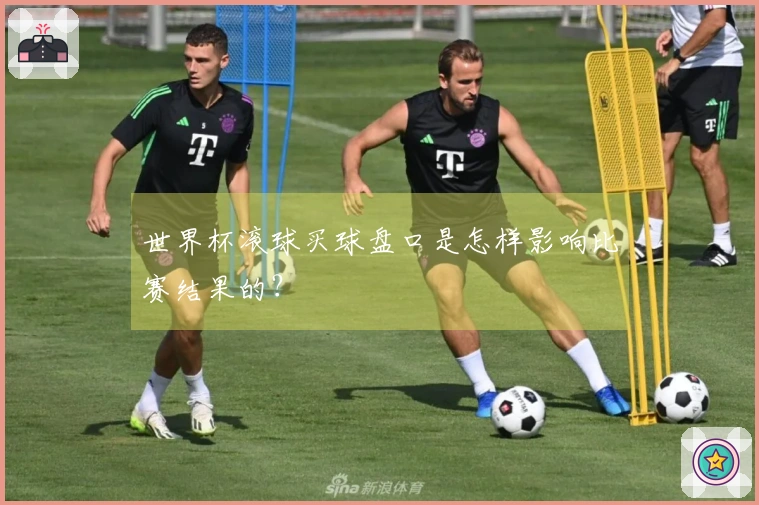 世界杯滚球买球盘口是怎样影响比赛结果的？