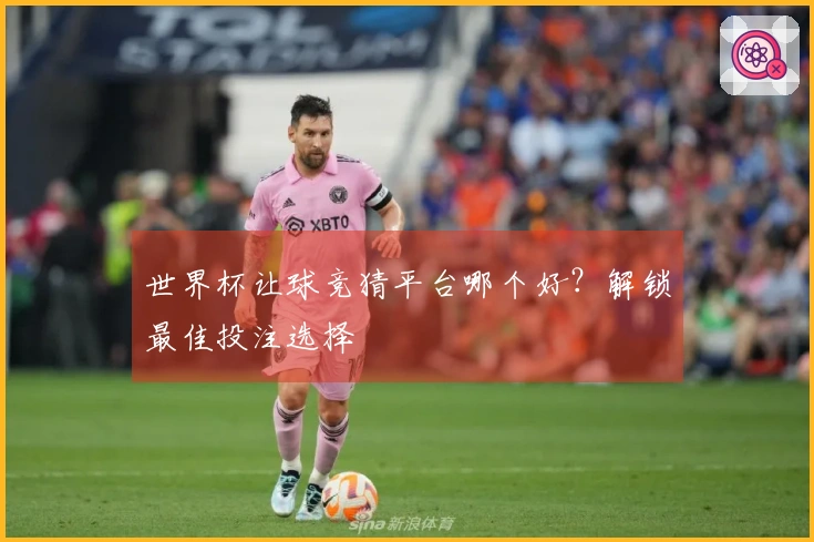 世界杯让球竞猜平台哪个好？解锁最佳投注选择