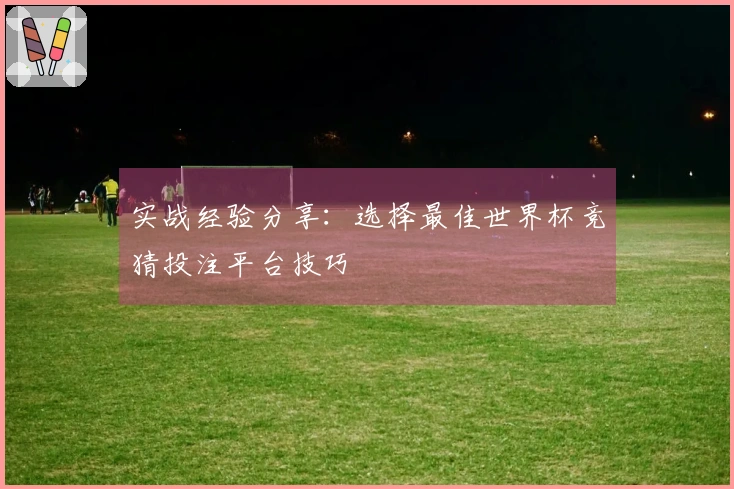 实战经验分享：选择最佳世界杯竞猜投注平台技巧