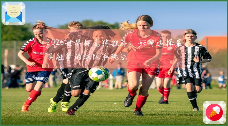 2026世界杯竞猜推荐，如何选择最具胜算的球队和玩法