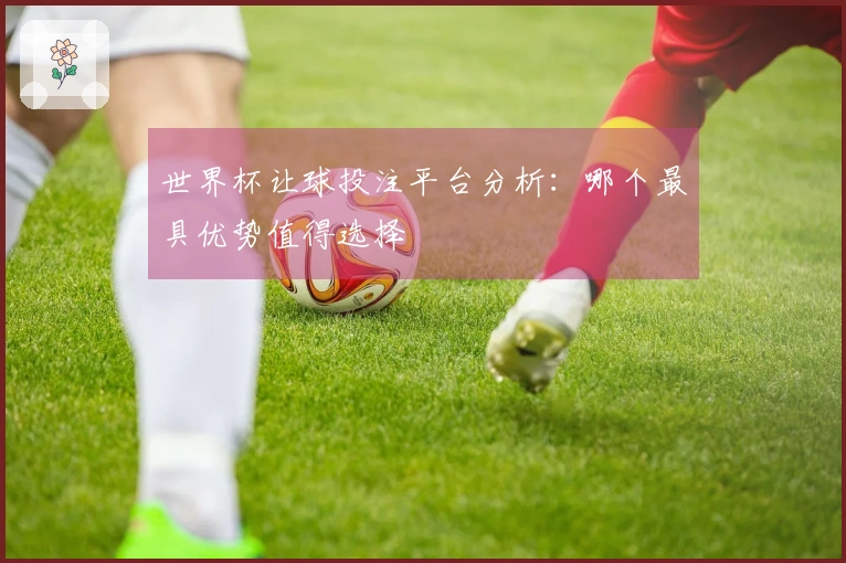 世界杯让球投注平台分析：哪个最具优势值得选择
