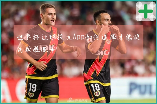 世界杯让球投注App如何选择才能提高获胜概率
