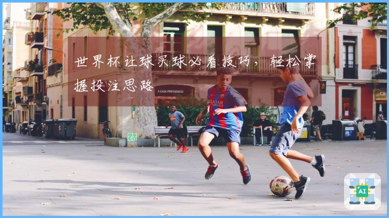 世界杯让球买球必看技巧，轻松掌握投注思路