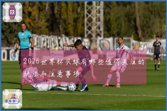 2026世界杯买球有哪些值得关注的玩法和注意事项
