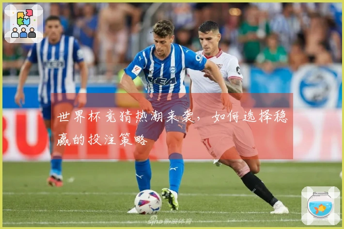 世界杯竞猜热潮来袭，如何选择稳赢的投注策略
