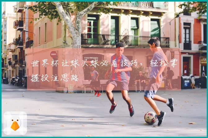 世界杯让球买球必看技巧，轻松掌握投注思路