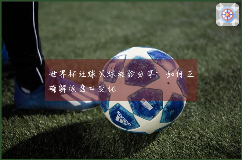 世界杯让球买球经验分享：如何正确解读盘口变化