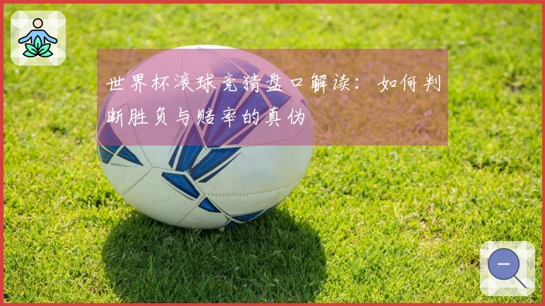 世界杯滚球竞猜盘口解读：如何判断胜负与赔率的真伪