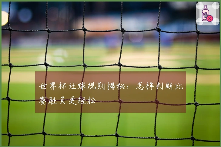 世界杯让球规则揭秘，怎样判断比赛胜负更轻松